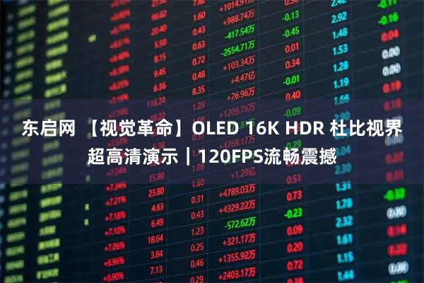东启网 【视觉革命】OLED 16K HDR 杜比视界超高清演示｜120FPS流畅震撼