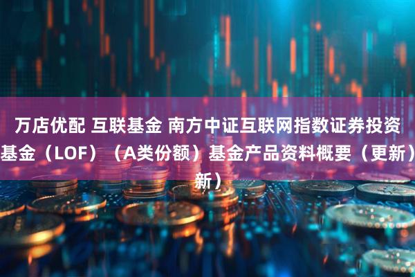 万店优配 互联基金 南方中证互联网指数证券投资基金（LOF）（A类份额）基金产品资料概要（更新）
