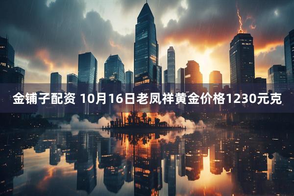 金铺子配资 10月16日老凤祥黄金价格1230元克