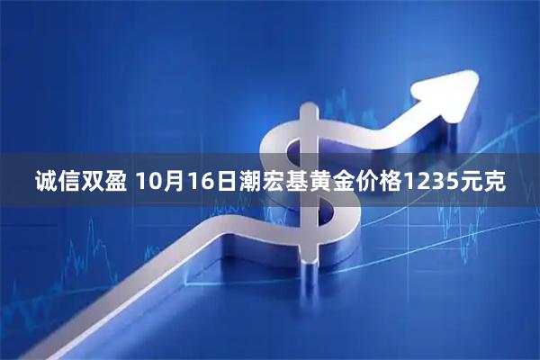 诚信双盈 10月16日潮宏基黄金价格1235元克
