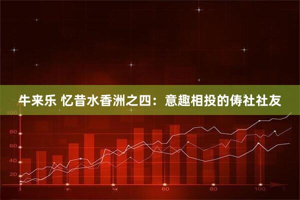 牛来乐 忆昔水香洲之四：意趣相投的俦社社友