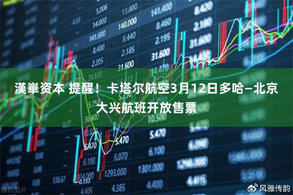 漢崋资本 提醒!卡塔尔航空3月12日多哈—北京大兴航班开放售票