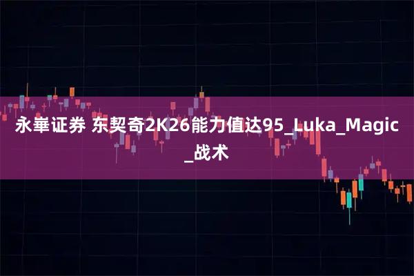 永崋证券 东契奇2K26能力值达95_Luka_Magic_战术
