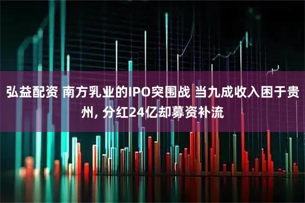 弘益配资 南方乳业的IPO突围战 当九成收入困于贵州, 分红24亿却募资补流