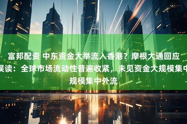 富邦配资 中东资金大举流入香港？摩根大通回应市场误读：全球市场流动性普遍收紧，未见资金大规模集中外流