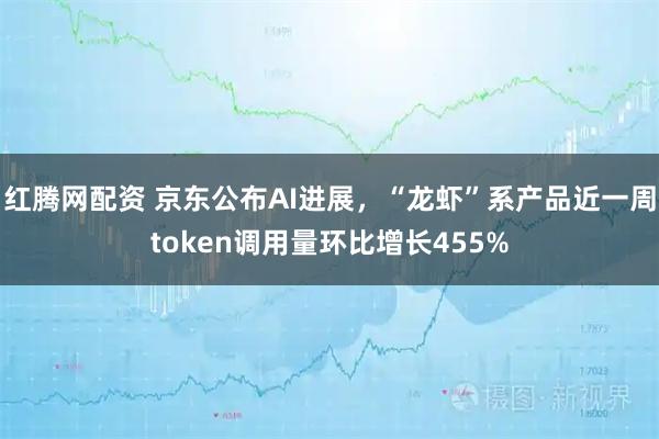红腾网配资 京东公布AI进展，“龙虾”系产品近一周token调用量环比增长455%
