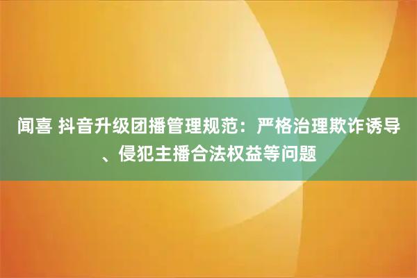 闻喜 抖音升级团播管理规范:严格治理欺诈诱导、侵犯主播合法权益等问题