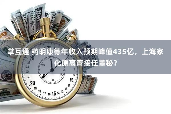 掌互通 药明康德年收入预期峰值435亿,上海家化原高管接任董秘?