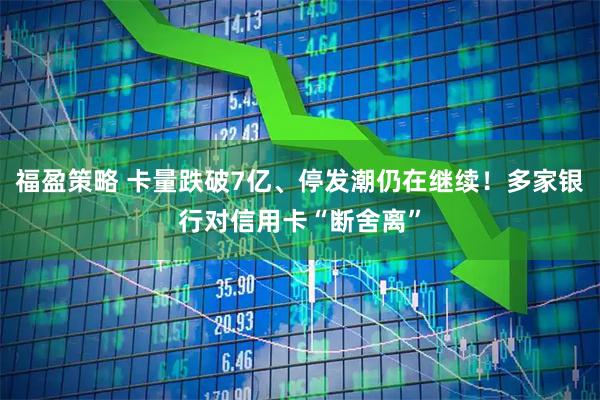 福盈策略 卡量跌破7亿、停发潮仍在继续！多家银行对信用卡“断舍离”