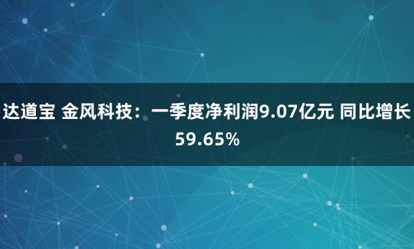 达道宝 金风科技：一季度净利润9.07亿元 同比增长59.65%