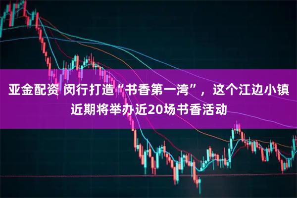 亚金配资 闵行打造“书香第一湾”，这个江边小镇近期将举办近20场书香活动