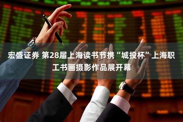 宏盛证券 第28届上海读书节携“城投杯”上海职工书画摄影作品展开幕