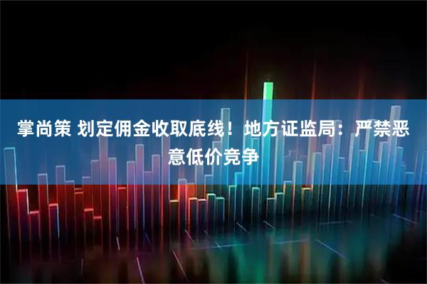 掌尚策 划定佣金收取底线！地方证监局：严禁恶意低价竞争