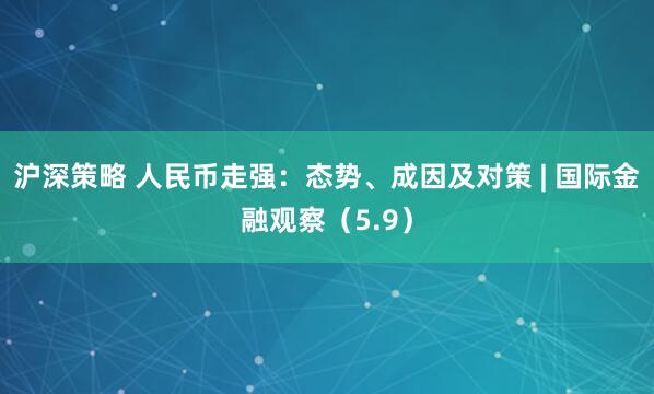 沪深策略 人民币走强：态势、成因及对策 | 国际金融观察（5.9）
