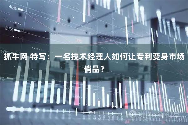抓牛网 特写：一名技术经理人如何让专利变身市场俏品？