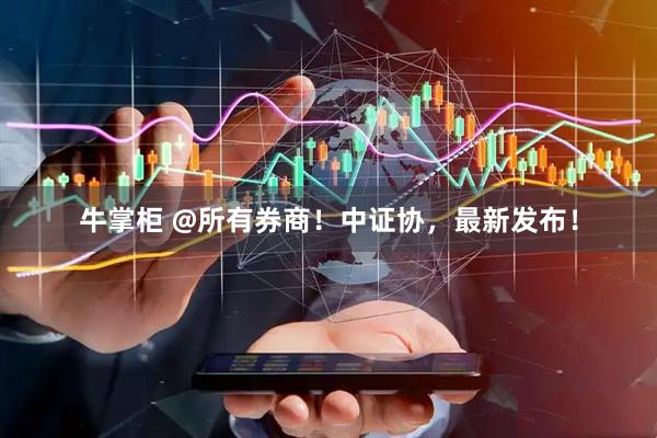牛掌柜 @所有券商！中证协，最新发布！