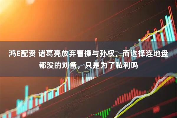 鸿E配资 诸葛亮放弃曹操与孙权,而选择连地盘都没的刘备,只是为了私利吗