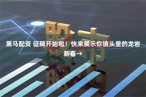 黑马配资 征稿开始啦！快来展示你镜头里的龙岩新春→