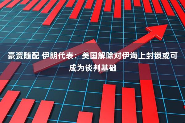 豪资随配 伊朗代表：美国解除对伊海上封锁或可成为谈判基础