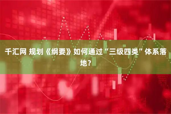 千汇网 规划《纲要》如何通过“三级四类”体系落地？