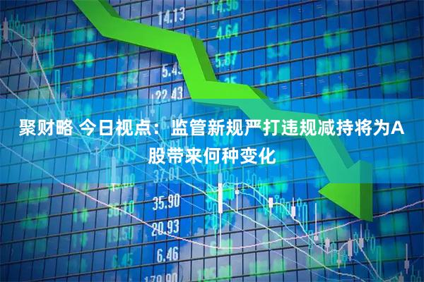 聚财略 今日视点：监管新规严打违规减持将为A股带来何种变化