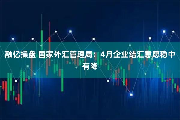 融亿操盘 国家外汇管理局：4月企业结汇意愿稳中有降