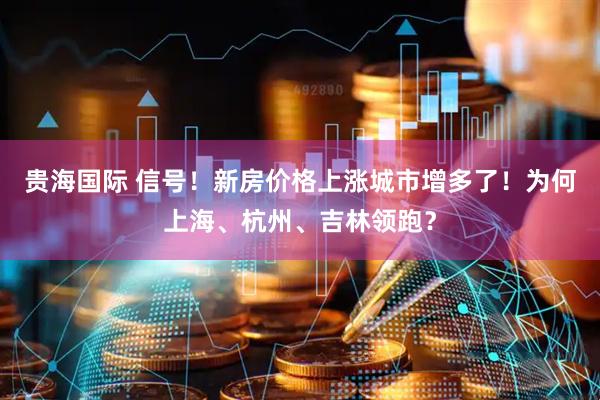 贵海国际 信号！新房价格上涨城市增多了！为何上海、杭州、吉林领跑？