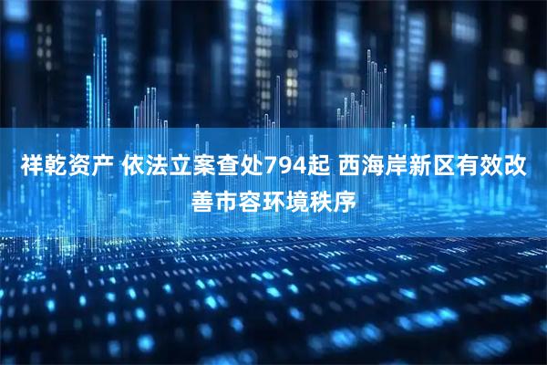 祥乾资产 依法立案查处794起 西海岸新区有效改善市容环境秩序