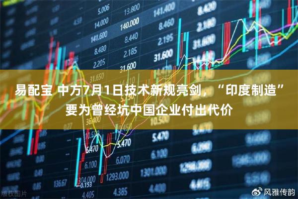 易配宝 中方7月1日技术新规亮剑，“印度制造”要为曾经坑中国企业付出代价