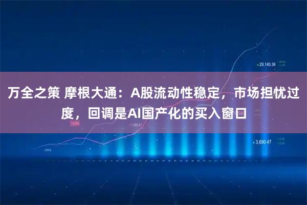 万全之策 摩根大通：A股流动性稳定，市场担忧过度，回调是AI国产化的买入窗口