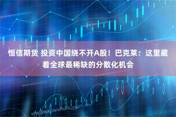 恒信期货 投资中国绕不开A股!巴克莱:这里藏着全球最稀缺的分散化机会