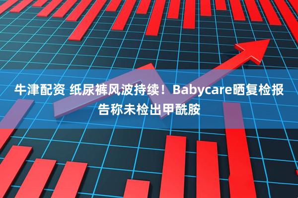 牛津配资 纸尿裤风波持续!Babycare晒复检报告称未检出甲酰胺