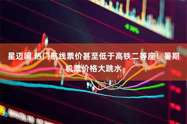 星迈网 热门航线票价甚至低于高铁二等座!暑期机票价格大跳水