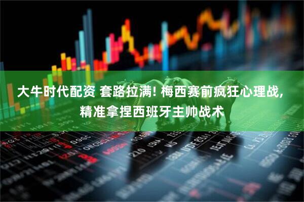 大牛时代配资 套路拉满! 梅西赛前疯狂心理战, 精准拿捏西班牙主帅战术
