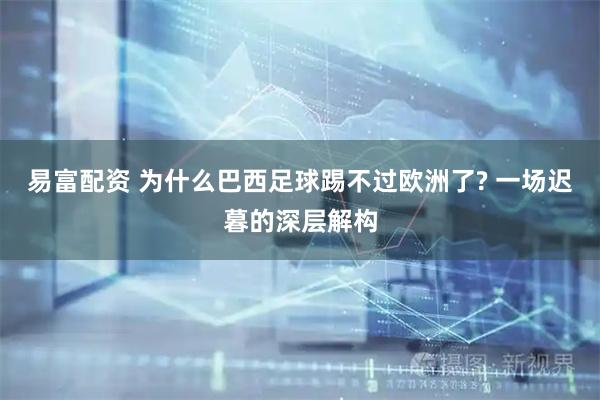 易富配资 为什么巴西足球踢不过欧洲了? 一场迟暮的深层解构