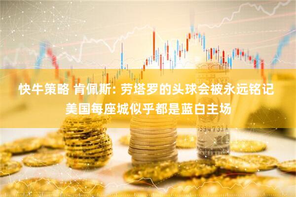 快牛策略 肯佩斯: 劳塔罗的头球会被永远铭记 美国每座城似乎都是蓝白主场