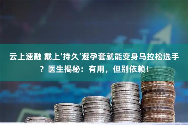 云上速融 戴上‘持久’避孕套就能变身马拉松选手?医生揭秘:有用,但别依赖!