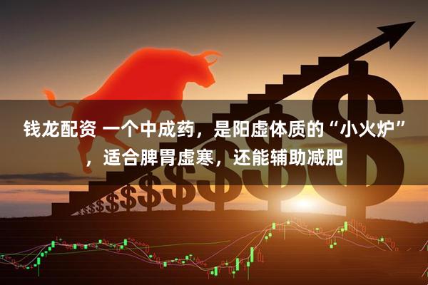 钱龙配资 一个中成药，是阳虚体质的“小火炉”，适合脾胃虚寒，还能辅助减肥