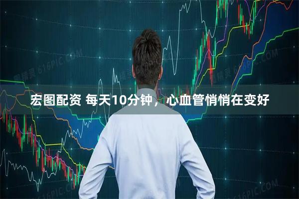 宏图配资 每天10分钟,心血管悄悄在变好
