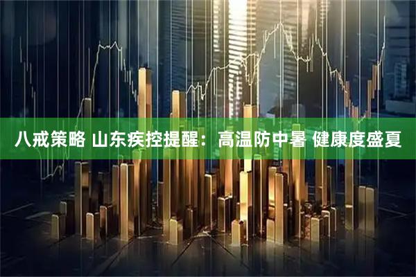 八戒策略 山东疾控提醒：高温防中暑 健康度盛夏