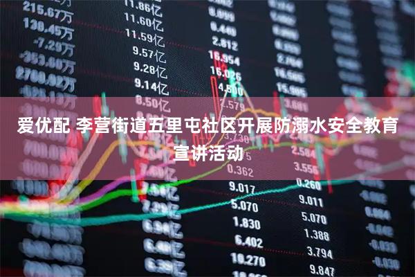 爱优配 李营街道五里屯社区开展防溺水安全教育宣讲活动
