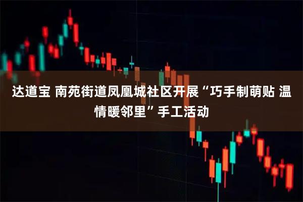 达道宝 南苑街道凤凰城社区开展“巧手制萌贴 温情暖邻里”手工活动