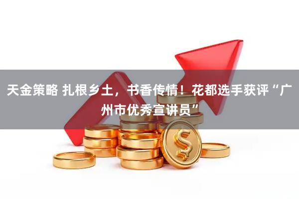 天金策略 扎根乡土，书香传情！花都选手获评“广州市优秀宣讲员”