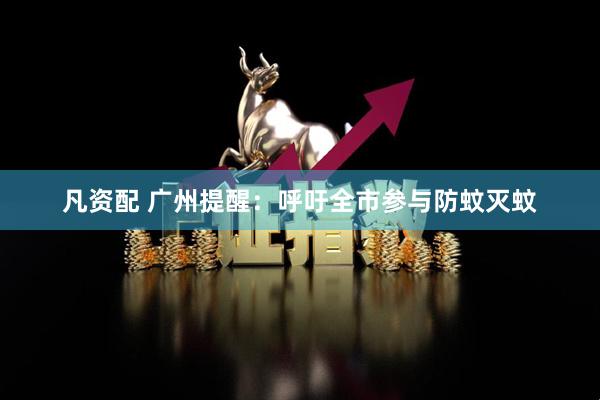 凡资配 广州提醒：呼吁全市参与防蚊灭蚊