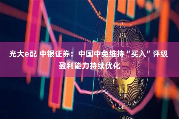 光大e配 中银证券：中国中免维持“买入”评级 盈利能力持续优化