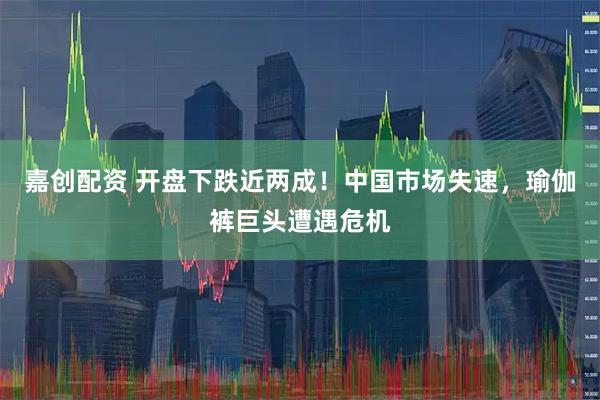 嘉创配资 开盘下跌近两成！中国市场失速，瑜伽裤巨头遭遇危机