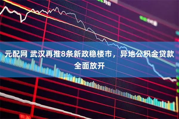 元配网 武汉再推8条新政稳楼市，异地公积金贷款全面放开