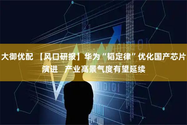 大御优配 【风口研报】华为“韬定律”优化国产芯片演进 产业高景气度有望延续