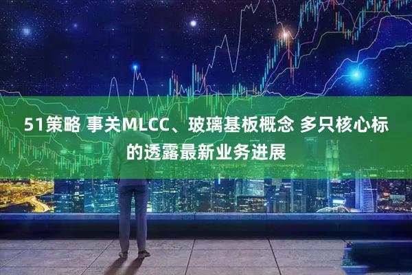 51策略 事关MLCC、玻璃基板概念 多只核心标的透露最新业务进展